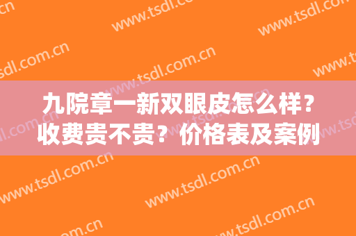 九院章一新双眼皮怎么样？收费贵不贵？价格表及案例一览(章一新 双眼皮)