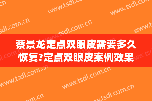 蔡景龙定点双眼皮需要多久恢复?定点双眼皮案例效果对比图_好大夫工作室