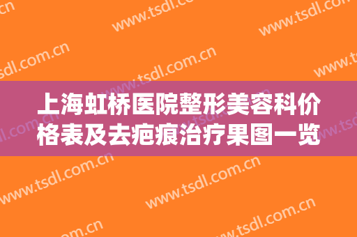 上海虹桥医院整形美容科价格表及去疤痕治疗果图一览(虹桥医院祛疤)