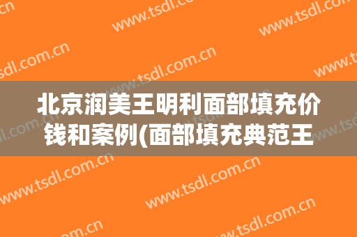 北京润美王明利面部填充价钱和案例(面部填充典范王明利)