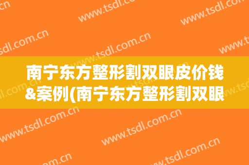 南宁东方整形割双眼皮价钱&案例(南宁东方整形割双眼皮价钱多少)