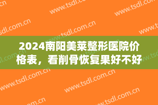2024南阳美莱整形医院价格表，看削骨恢复果好不好?(华美整形医院磨骨)