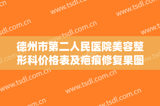 德州市第二人民医院美容整形科价格表及疤痕修复果图公布(德州市立医院整形科价格)