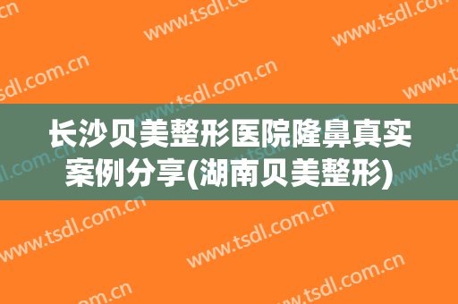 长沙贝美整形医院隆鼻真实案例分享(湖南贝美整形)