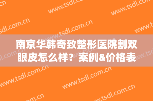 南京华韩奇致整形医院割双眼皮怎么样？案例&价格表(华韩奇致美容医院双眼皮)