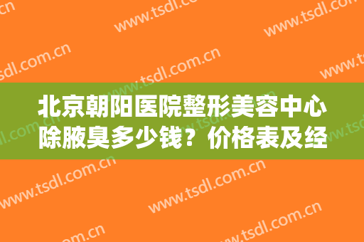 北京朝阳医院整形美容中心除腋臭多少钱？价格表及经历分享(北京腋臭手术费多少钱)