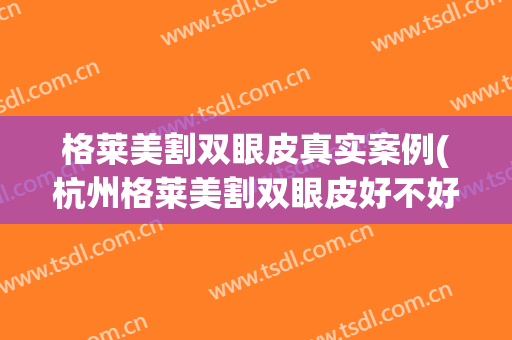 格莱美割双眼皮真实案例(杭州格莱美割双眼皮好不好)