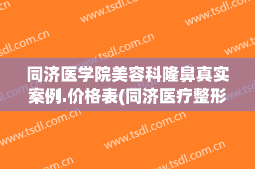 同济医学院美容科隆鼻真实案例.价格表(同济医疗整形美容)