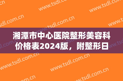 湘潭市中心医院整形美容科价格表2024版，附整形日记(湘潭市中心医院有整形科吗)