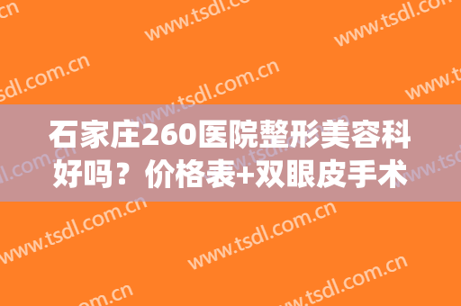 石家庄260医院整形美容科好吗？价格表+双眼皮手术恢复图片(石家庄260整形科怎么样)