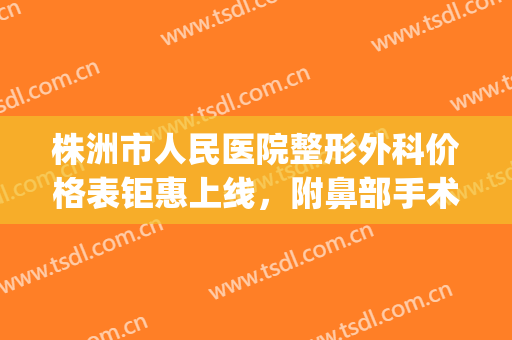 株洲市人民医院整形外科价格表钜惠上线，附鼻部手术整形日记(株洲中心医院美容整形科)