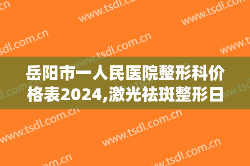 岳阳市一人民医院整形科价格表2024,激光祛斑整形日记展示(岳阳市一医院美容整形科介绍)