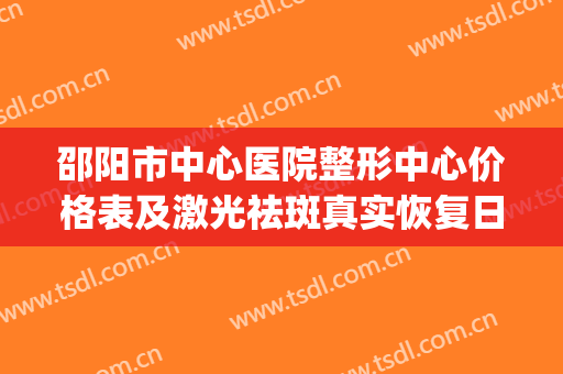 邵阳市中心医院整形中心价格表及激光祛斑真实恢复日记(邵阳市中心医院有整形科吗)