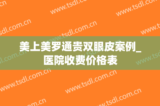 美上美罗通贵双眼皮案例_医院收费价格表