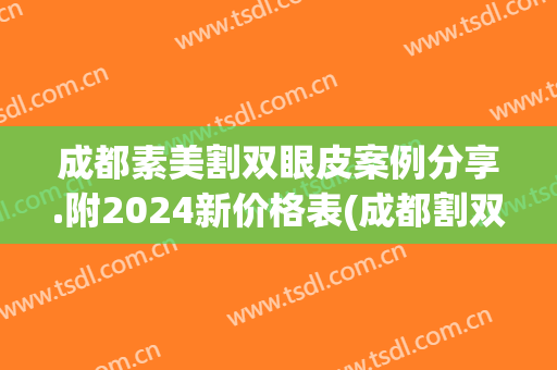 成都素美割双眼皮案例分享.附2024新价格表(成都割双眼皮一般价位是多少)