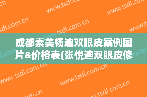 成都素美杨迪双眼皮案例图片&价格表(张悦迪双眼皮修复案例)