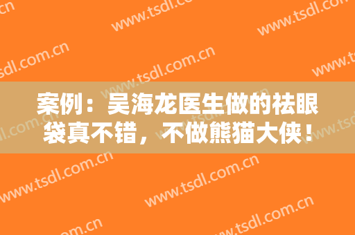 案例：吴海龙医生做的祛眼袋真不错，不做熊猫大侠！