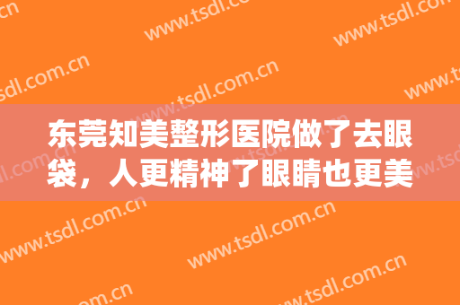 东莞知美整形医院做了去眼袋，人更精神了眼睛也更美了(知美整形医生)