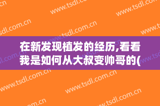 在新发现植发的经历,看看我是如何从大叔变帅哥的(植发 经历)