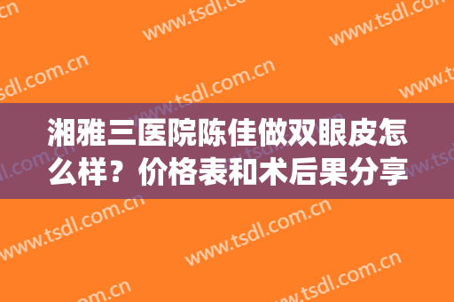 湘雅三医院陈佳做双眼皮怎么样？价格表和术后果分享(湘雅医院双眼皮做得好的医生)