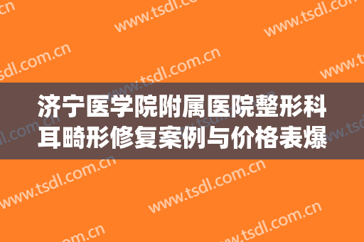 济宁医学院附属医院整形科耳畸形修复案例与价格表爆出(济宁正畸医生)