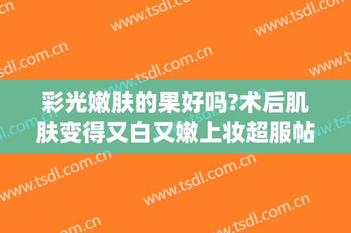 彩光嫩肤的果好吗?术后肌肤变得又白又嫩上妆超服帖你觉得呢(脸部彩光嫩肤副作用)