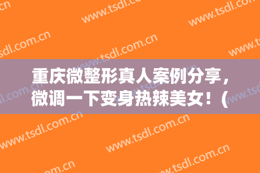 重庆微整形真人案例分享，微调一下变身热辣美女！(重庆徒手整形)