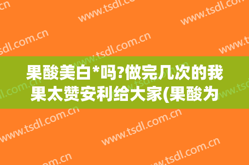 果酸美白*吗?做完几次的我果太赞安利给大家(果酸为什么能美白)