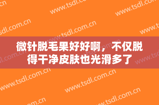 微针脱毛果好好啊，不仅脱得干净皮肤也光滑多了