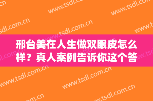 邢台美在人生做双眼皮怎么样？真人案例告诉你这个答案！(邢台眼科做双眼皮)
