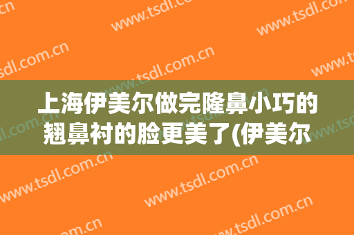 上海伊美尔做完隆鼻小巧的翘鼻衬的脸更美了(伊美尔隆鼻最好的医生)