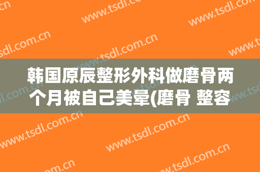 韩国原辰整形外科做磨骨两个月被自己美晕(磨骨 整容)