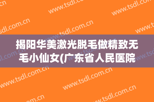 揭阳华美激光脱毛做精致无毛小仙女(广东省人民医院激光脱毛)