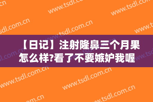 【日记】注射隆鼻三个月果怎么样?看了不要嫉妒我喔(注射隆鼻后悔了)