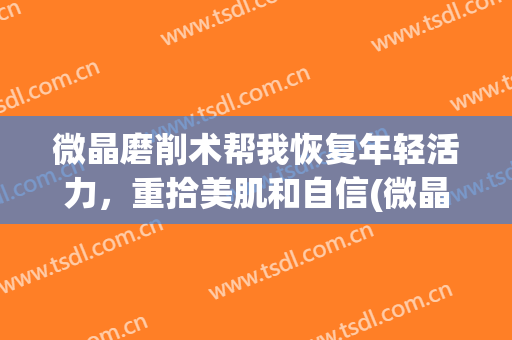 微晶磨削术帮我恢复年轻活力，重拾美肌和自信(微晶磨削术后悔死了)