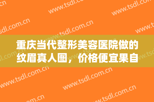 重庆当代整形美容医院做的纹眉真人图，价格便宜果自然！(重庆哪家纹眉自然好看)