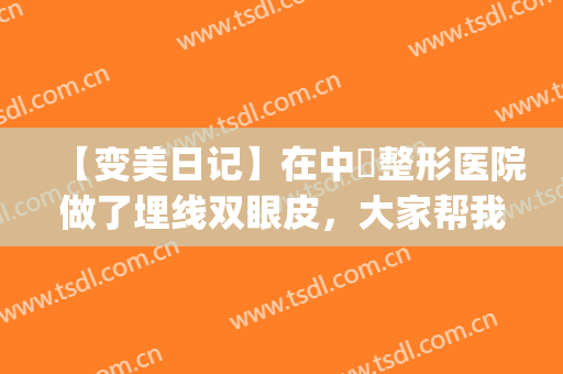 【变美日记】在中墺整形医院做了埋线双眼皮，大家帮我看看果(割双眼皮医美)