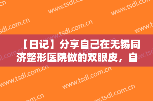 【日记】分享自己在无锡同济整形医院做的双眼皮，自己挺喜欢的(无锡同济整形美容医院口碑)