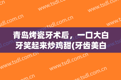 青岛烤瓷牙术后，一口大白牙笑起来炒鸡甜(牙齿美白烤瓷牙)