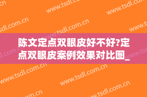 陈文定点双眼皮好不好?定点双眼皮案例效果对比图_中国医学科学院整形外科医院