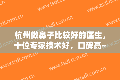 杭州做鼻子比较好的医生，十位专家技术好，口碑高~~~(杭州鼻子做得好的医生)