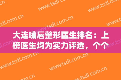 大连嘴唇整形医生排名：上榜医生均为实力评选，个个不不俗~(大连整容医生)