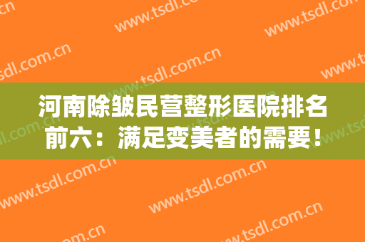 河南除皱民营整形医院排名前六：满足变美者的需要！！(河南整形医院排名前十)