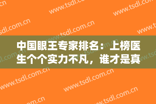 中国眼王专家排名：上榜医生个个实力不凡，谁才是真正的眼王？(全国眼科专家前10名)