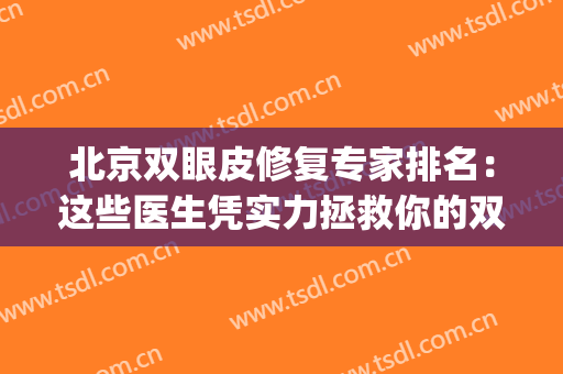 北京双眼皮修复专家排名：这些医生凭实力拯救你的双眼皮！(北京哪家医院修复双眼皮最好)