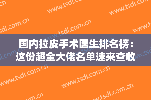 国内拉皮手术医生排名榜：这份超全大佬名单速来查收！(拉皮手术权威医院)
