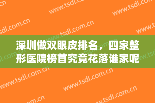 深圳做双眼皮排名，四家整形医院榜首究竟花落谁家呢！！！(深圳哪家医院做双眼皮好)