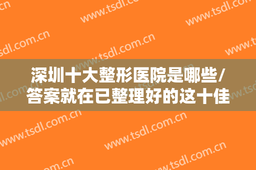 深圳十大整形医院是哪些/答案就在已整理好的这十佳医院资料里