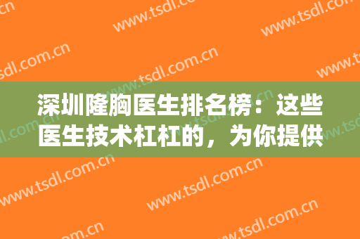 深圳隆胸医生排名榜：这些医生技术杠杠的，为你提供强力保障！(深圳隆胸我是第一名4)