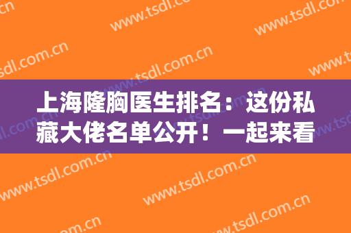 上海隆胸医生排名：这份私藏大佬名单公开！一起来看看吧~(上海最有名的隆胸医生排名)